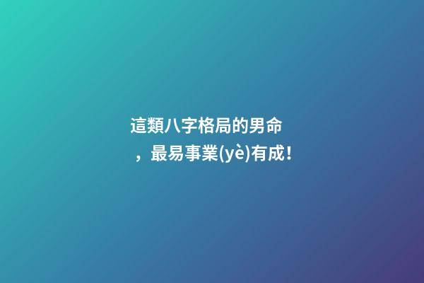 這類八字格局的男命，最易事業(yè)有成！
